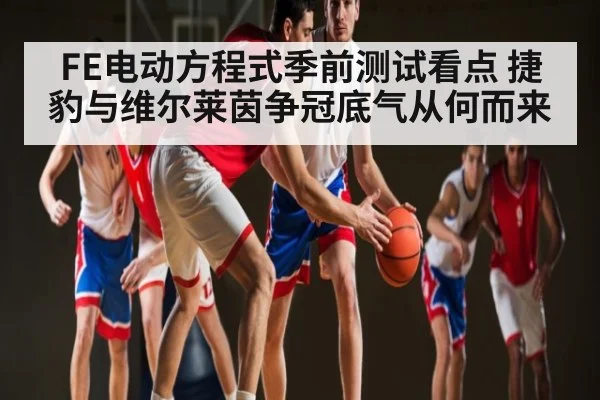 FE电动方程式季前测试看点 捷豹与维尔莱茵争冠底气从何而来